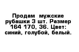 Продам  мужские рубашки 3 шт. Размер 164-170, 36. Цвет: синий, голубой, белый. 